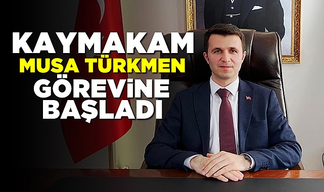 Kaymakam Musa Türkmen görevine başladı!