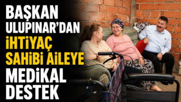 BAŞKAN ULUPINAR’DAN İHTİYAÇ SAHİBİ AİLEYE MEDİKAL DESTEK